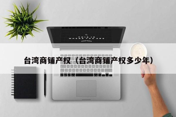 台湾商铺产权（台湾商铺产权多少年）-第1张图片-亚洲第一品牌威尼斯澳门人 - 官方·网站
